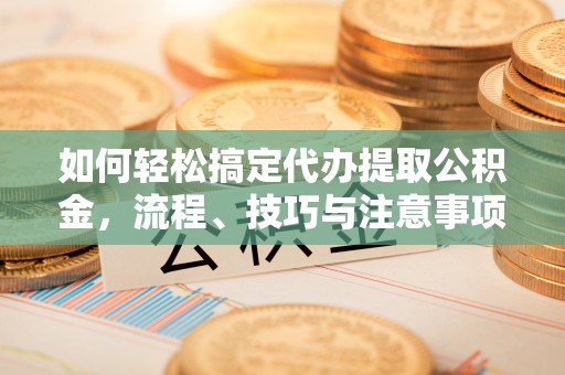 交城如何轻松搞定代办提取公积金，流程、技巧与注意事项全解析