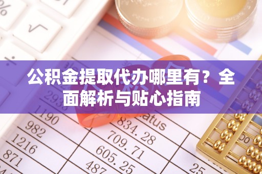 交城公积金提取代办哪里有？全面解析与贴心指南