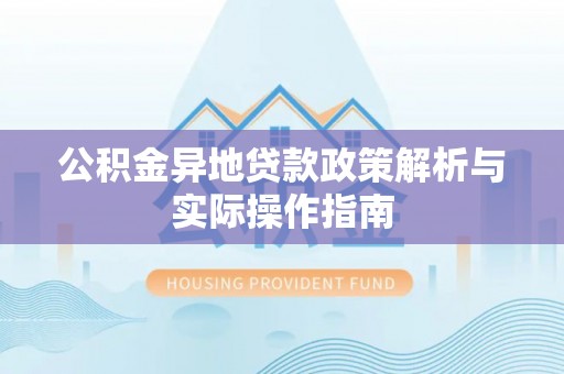 交城公积金异地贷款政策解析与实际操作指南