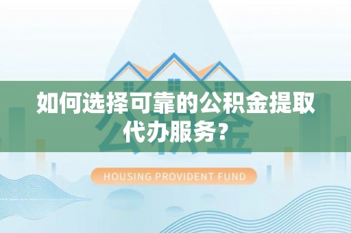 交城如何选择可靠的公积金提取代办服务？
