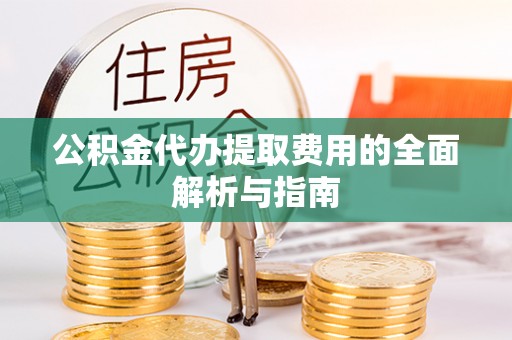 交城公积金代办提取费用的全面解析与指南