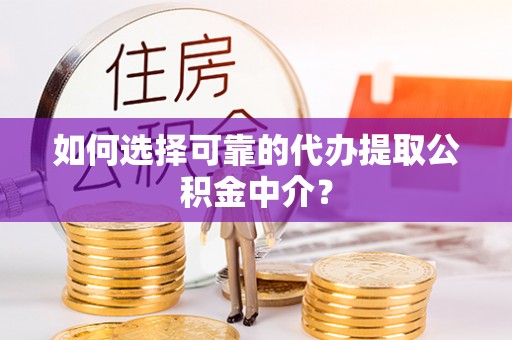交城如何选择可靠的代办提取公积金中介？