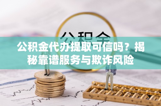 交城公积金代办提取可信吗？揭秘靠谱服务与欺诈风险