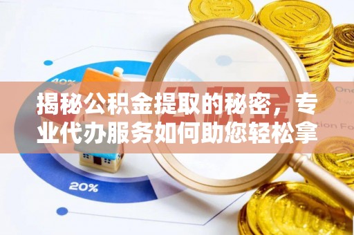 交城揭秘公积金提取的秘密，专业代办服务如何助您轻松拿钱