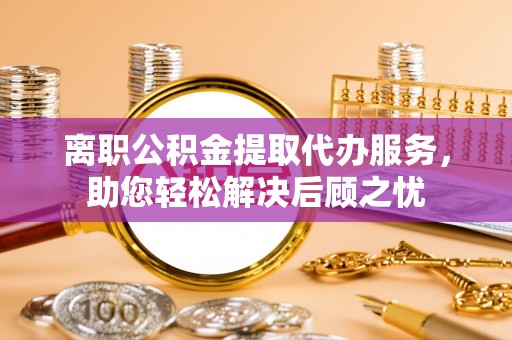 交城离职公积金提取代办服务，助您轻松解决后顾之忧