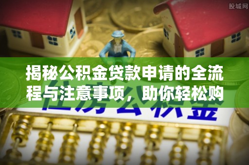 交城揭秘公积金贷款申请的全流程与注意事项，助你轻松购房无忧