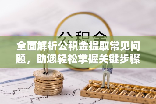 交城全面解析公积金提取常见问题，助您轻松掌握关键步骤与技巧