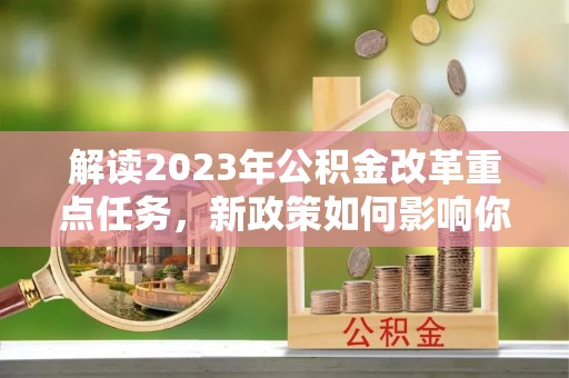交城解读2023年公积金改革重点任务，新政策如何影响你我生活？