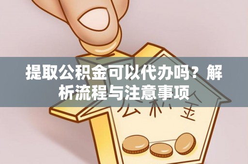 交城提取公积金可以代办吗？解析流程与注意事项