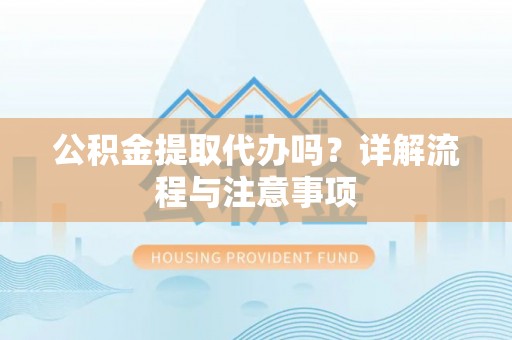 交城公积金提取代办吗？详解流程与注意事项