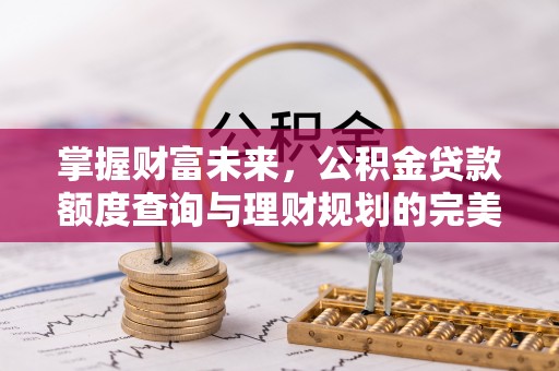 交城掌握财富未来，公积金贷款额度查询与理财规划的完美结合