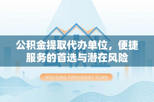 交城公积金提取代办单位，便捷服务的首选与潜在风险