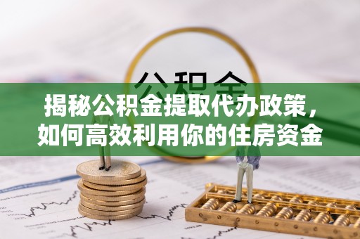 交城揭秘公积金提取代办政策，如何高效利用你的住房资金