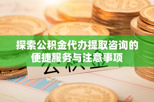 交城探索公积金代办提取咨询的便捷服务与注意事项