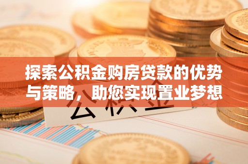 交城探索公积金购房贷款的优势与策略，助您实现置业梦想