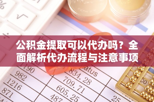 交城公积金提取可以代办吗？全面解析代办流程与注意事项
