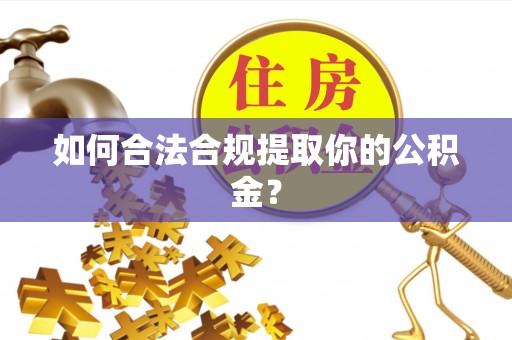 交城如何合法合规提取你的公积金？