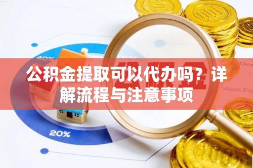 交城公积金提取可以代办吗？详解流程与注意事项