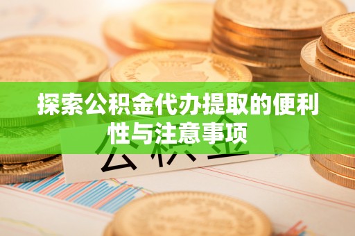 交城探索公积金代办提取的便利性与注意事项