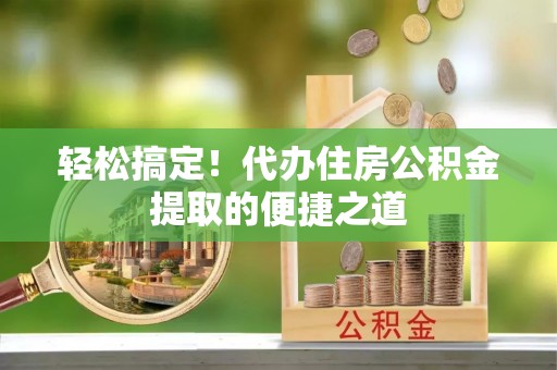 交城轻松搞定！代办住房公积金提取的便捷之道